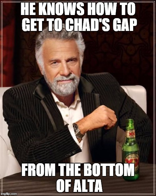 The Most Interesting Man In The World Meme | HE KNOWS HOW TO GET TO CHAD'S GAP; FROM THE BOTTOM OF ALTA | image tagged in memes,the most interesting man in the world | made w/ Imgflip meme maker