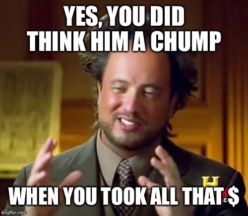 Ancient Aliens Meme | YES, YOU DID THINK HIM A CHUMP WHEN YOU TOOK ALL THAT $ | image tagged in memes,ancient aliens | made w/ Imgflip meme maker