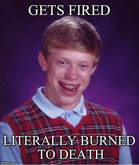 Bad Luck Brian Meme | GETS FIRED LITERALLY BURNED TO DEATH | image tagged in memes,bad luck brian | made w/ Imgflip meme maker