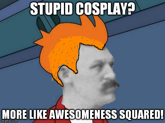 Is it OMM as Fry, or Fry as OMM? | STUPID COSPLAY? MORE LIKE AWESOMENESS SQUARED! | image tagged in memes,futurama fry,overly manly man,cosplay | made w/ Imgflip meme maker