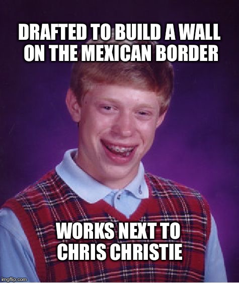 Bad Luck Brian Meme | DRAFTED TO BUILD A WALL ON THE MEXICAN BORDER; WORKS NEXT TO CHRIS CHRISTIE | image tagged in memes,bad luck brian | made w/ Imgflip meme maker