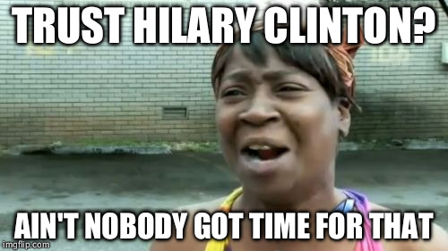 Ain't Nobody Got Time For That | TRUST HILARY CLINTON? AIN'T NOBODY GOT TIME FOR THAT | image tagged in memes,aint nobody got time for that | made w/ Imgflip meme maker