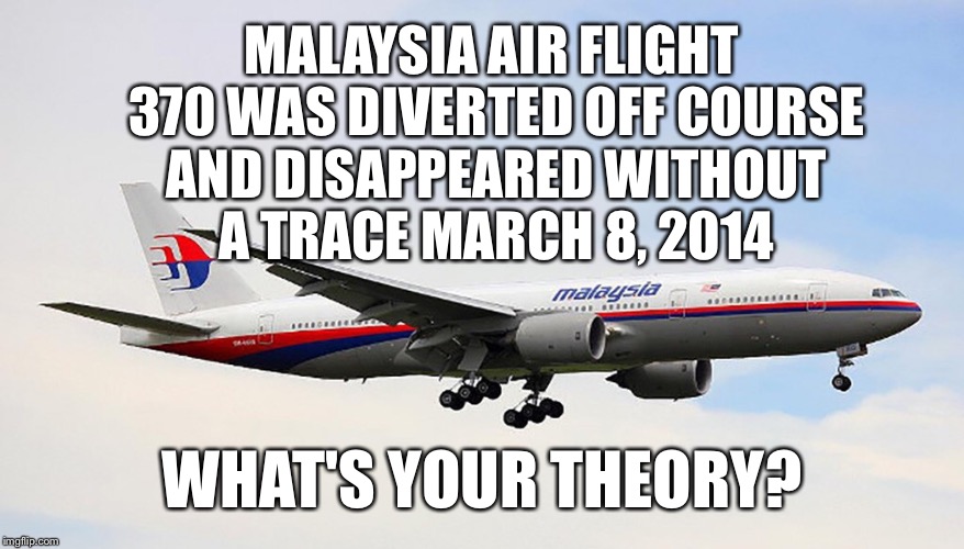 Malaysia Flight #370 Disappeared Without a Trace 2 Years Ago | MALAYSIA AIR FLIGHT 370 WAS DIVERTED OFF COURSE AND DISAPPEARED WITHOUT A TRACE MARCH 8, 2014; WHAT'S YOUR THEORY? | image tagged in malaysia airlines,memes,conspiracy theory | made w/ Imgflip meme maker