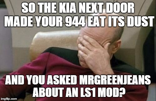 Captain Picard Facepalm Meme | SO THE KIA NEXT DOOR MADE YOUR 944 EAT ITS DUST; AND YOU ASKED MRGREENJEANS ABOUT AN LS1 MOD? | image tagged in memes,captain picard facepalm | made w/ Imgflip meme maker