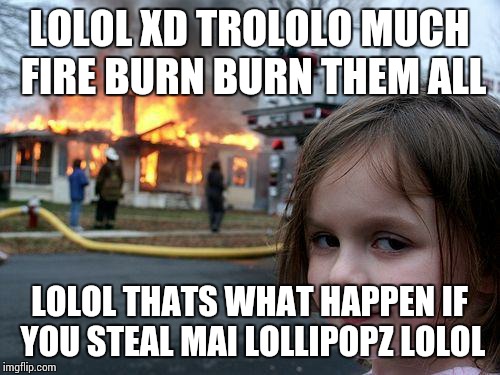 Disaster Girl Meme | LOLOL XD TROLOLO MUCH FIRE BURN BURN THEM ALL; LOLOL THATS WHAT HAPPEN IF YOU STEAL MAI LOLLIPOPZ LOLOL | image tagged in memes,disaster girl | made w/ Imgflip meme maker
