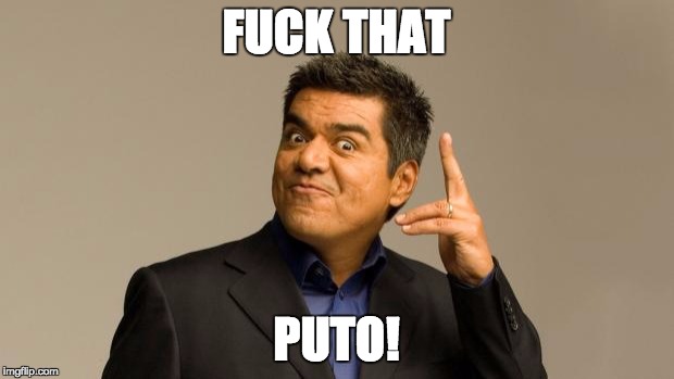 George Lopez | FUCK THAT; PUTO! | image tagged in george lopez | made w/ Imgflip meme maker