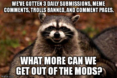 Suggestions? | WE'VE GOTTEN 3 DAILY SUBMISSIONS, MEME COMMENTS, TROLLS BANNED, AND COMMENT PAGES. WHAT MORE CAN WE GET OUT OF THE MODS? | image tagged in memes,evil plotting raccoon | made w/ Imgflip meme maker