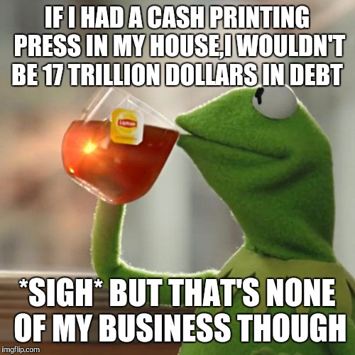 But That's None Of My Business | IF I HAD A CASH PRINTING PRESS IN MY HOUSE,I WOULDN'T BE 17 TRILLION DOLLARS IN DEBT; *SIGH* BUT THAT'S NONE OF MY BUSINESS THOUGH | image tagged in memes,but thats none of my business,kermit the frog | made w/ Imgflip meme maker