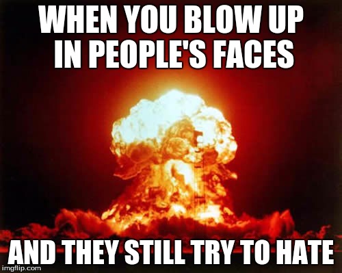 Nuclear Explosion | WHEN YOU BLOW UP IN PEOPLE'S FACES; AND THEY STILL TRY TO HATE | image tagged in memes,nuclear explosion | made w/ Imgflip meme maker