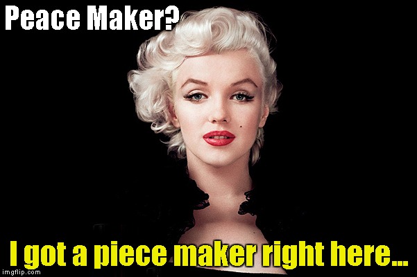 Peace maker?  Got piece maker right here... | Peace Maker? I got a piece maker right here... | image tagged in marilyn monroe | made w/ Imgflip meme maker