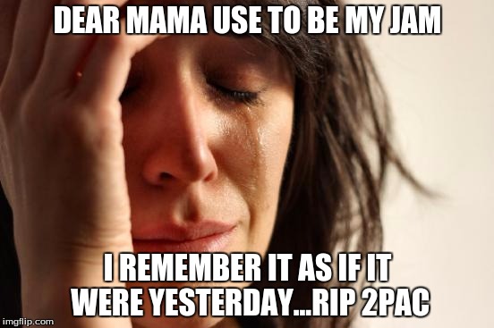 First World Problems Meme | DEAR MAMA USE TO BE MY JAM; I REMEMBER IT AS IF IT WERE YESTERDAY...RIP 2PAC | image tagged in memes,first world problems | made w/ Imgflip meme maker