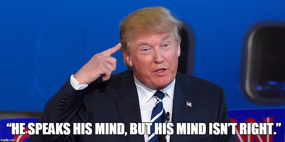 Donald Trump | “HE SPEAKS HIS MIND, BUT HIS MIND ISN’T RIGHT.” | image tagged in donald trump | made w/ Imgflip meme maker