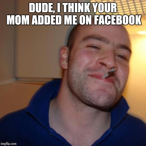 Good Guy Greg | DUDE, I THINK YOUR MOM ADDED ME ON FACEBOOK | image tagged in memes,good guy greg | made w/ Imgflip meme maker