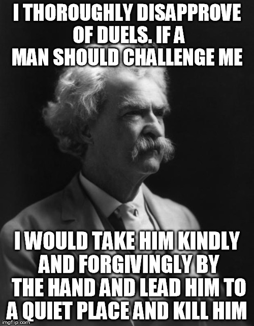 My favorite Mark Twain quote by far | I THOROUGHLY DISAPPROVE OF DUELS. IF A MAN SHOULD CHALLENGE ME; I WOULD TAKE HIM KINDLY AND FORGIVINGLY BY THE HAND AND LEAD HIM TO A QUIET PLACE AND KILL HIM | image tagged in mark twain thought | made w/ Imgflip meme maker