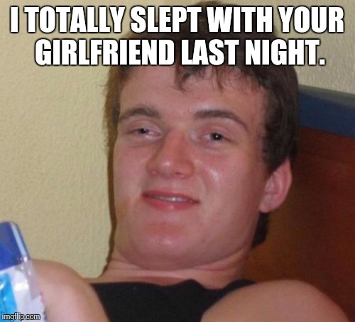 Slept with your girlfriend | I TOTALLY SLEPT WITH YOUR GIRLFRIEND LAST NIGHT. | image tagged in memes | made w/ Imgflip meme maker