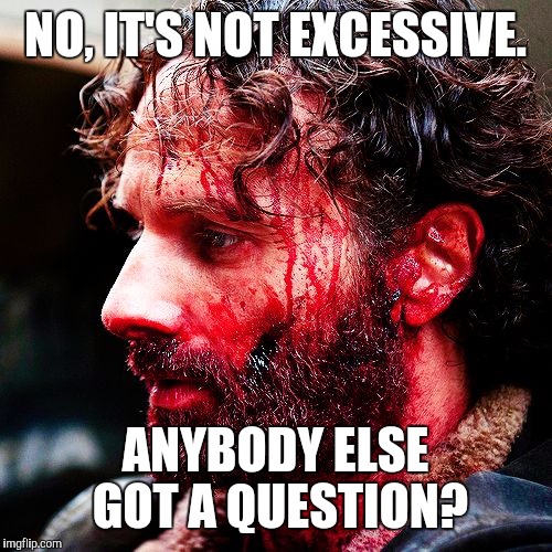 Bloody Rick Walking Dead | NO, IT'S NOT EXCESSIVE. ANYBODY ELSE GOT A QUESTION? | image tagged in bloody rick walking dead | made w/ Imgflip meme maker