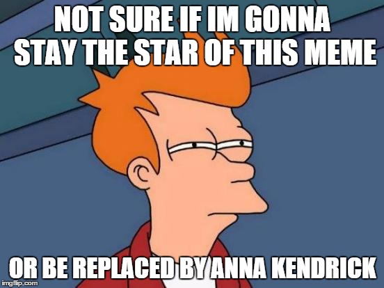 Futurama Fry | NOT SURE IF IM GONNA STAY THE STAR OF THIS MEME; OR BE REPLACED BY ANNA KENDRICK | image tagged in memes,futurama fry | made w/ Imgflip meme maker
