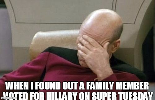 Captain Picard Facepalm | WHEN I FOUND OUT A FAMILY MEMBER VOTED FOR HILLARY ON SUPER TUESDAY | image tagged in memes,captain picard facepalm | made w/ Imgflip meme maker