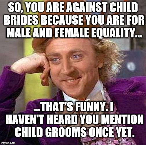 How to Tell Feminists Are Lying: They Don't Say Shit About the Male Side of the Exact Same Issues. | SO, YOU ARE AGAINST CHILD BRIDES BECAUSE YOU ARE FOR MALE AND FEMALE EQUALITY... ...THAT'S FUNNY. I HAVEN'T HEARD YOU MENTION CHILD GROOMS ONCE YET. | image tagged in memes,creepy condescending wonka | made w/ Imgflip meme maker