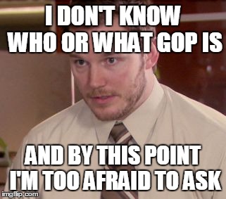 I'm too afraid to ask | I DON'T KNOW WHO OR WHAT GOP IS; AND BY THIS POINT I'M TOO AFRAID TO ASK | image tagged in i'm too afraid to ask | made w/ Imgflip meme maker