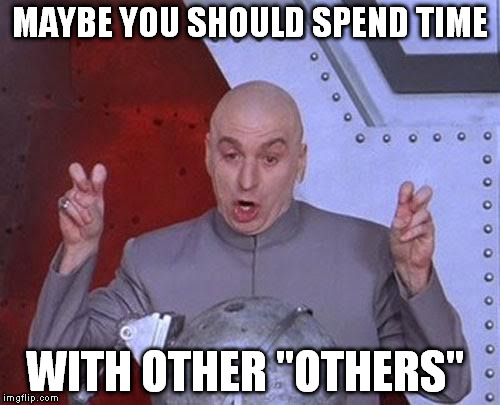 Dr Evil Laser Meme | MAYBE YOU SHOULD SPEND TIME WITH OTHER "OTHERS" | image tagged in memes,dr evil laser | made w/ Imgflip meme maker