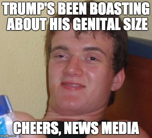 10 Guy Meme | TRUMP'S BEEN BOASTING ABOUT HIS GENITAL SIZE; CHEERS, NEWS MEDIA | image tagged in memes,10 guy,media,news,donald trump | made w/ Imgflip meme maker