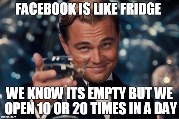 Leonardo Dicaprio Cheers Meme | FACEBOOK IS LIKE FRIDGE; WE KNOW ITS EMPTY BUT WE OPEN 10 OR 20 TIMES IN A DAY | image tagged in memes,leonardo dicaprio cheers | made w/ Imgflip meme maker