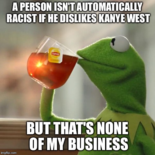 But That's None Of My Business Meme | A PERSON ISN'T AUTOMATICALLY RACIST IF HE DISLIKES KANYE WEST; BUT THAT'S NONE OF MY BUSINESS | image tagged in memes,but thats none of my business,kermit the frog | made w/ Imgflip meme maker