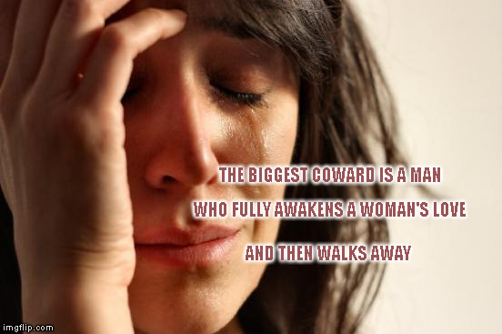 First World Problems Meme | THE BIGGEST COWARD IS A MAN; WHO FULLY AWAKENS A WOMAN'S LOVE; AND THEN WALKS AWAY | image tagged in memes,first world problems | made w/ Imgflip meme maker