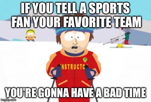 Super Cool Ski Instructor | IF YOU TELL A SPORTS FAN YOUR FAVORITE TEAM; YOU'RE GONNA HAVE A BAD TIME | image tagged in memes,super cool ski instructor | made w/ Imgflip meme maker