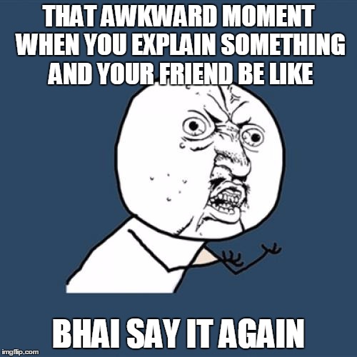 Y U No Meme | THAT AWKWARD MOMENT WHEN YOU EXPLAIN SOMETHING AND YOUR FRIEND BE LIKE; BHAI SAY IT AGAIN | image tagged in memes,y u no | made w/ Imgflip meme maker