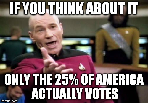 Picard Wtf Meme | IF YOU THINK ABOUT IT ONLY THE 25% OF AMERICA ACTUALLY VOTES | image tagged in memes,picard wtf | made w/ Imgflip meme maker