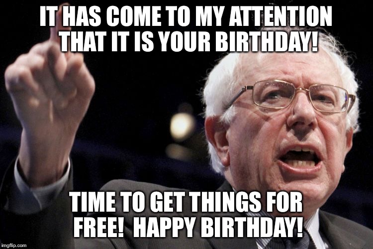 Bernie Sanders | IT HAS COME TO MY ATTENTION THAT IT IS YOUR BIRTHDAY! TIME TO GET THINGS FOR FREE!  HAPPY BIRTHDAY! | image tagged in bernie sanders | made w/ Imgflip meme maker