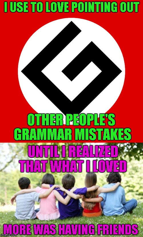 Grammar nazi's must be some very lonely people because in real life nobody likes having that done to them. | I USE TO LOVE POINTING OUT; OTHER PEOPLE'S GRAMMAR MISTAKES; UNTIL I REALIZED THAT WHAT I LOVED; MORE WAS HAVING FRIENDS | image tagged in memes,grammar nazi,funny,having friends,friends | made w/ Imgflip meme maker