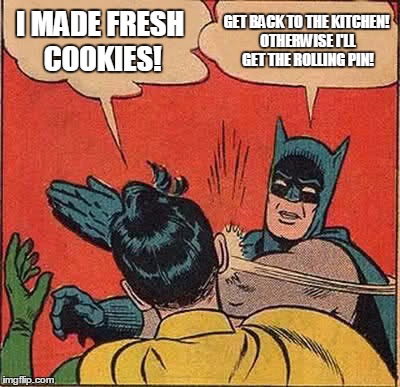 How to trigger a feminist | I MADE FRESH COOKIES! GET BACK TO THE KITCHEN! OTHERWISE I'LL GET THE ROLLING PIN! | image tagged in memes,batman slapping robin,feminist,wife,violence,kitchen | made w/ Imgflip meme maker