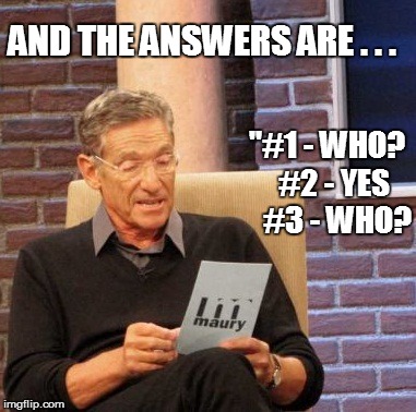 Maury Lie Detector Meme | "#1 - WHO?
 #2 - YES 
#3 - WHO? AND THE ANSWERS ARE . . . | image tagged in memes,maury lie detector | made w/ Imgflip meme maker