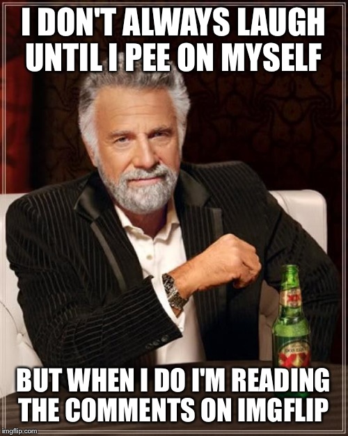 The Most Interesting Man In The World Meme | I DON'T ALWAYS LAUGH UNTIL I PEE ON MYSELF; BUT WHEN I DO I'M READING THE COMMENTS ON IMGFLIP | image tagged in memes,the most interesting man in the world | made w/ Imgflip meme maker