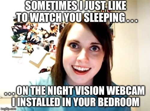 Overly Attached Girlfriend | SOMETIMES I JUST LIKE TO WATCH YOU SLEEPING . . . . . . ON THE NIGHT VISION WEBCAM I INSTALLED IN YOUR BEDROOM | image tagged in memes,overly attached girlfriend | made w/ Imgflip meme maker