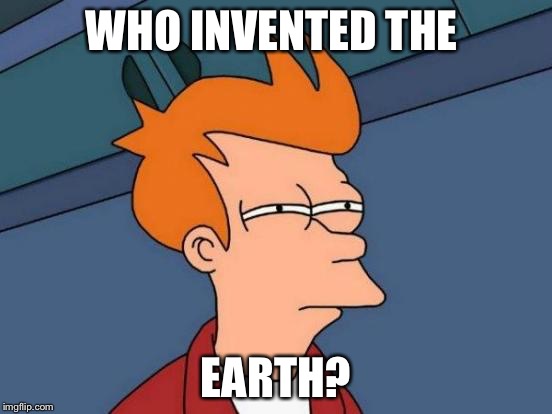 Futurama Fry | WHO INVENTED THE; EARTH? | image tagged in memes,futurama fry | made w/ Imgflip meme maker