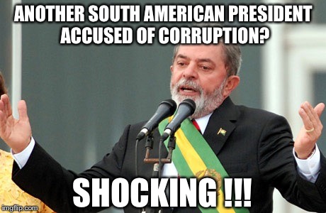 ANOTHER SOUTH AMERICAN PRESIDENT ACCUSED OF CORRUPTION? SHOCKING !!! | image tagged in brazil,lulu | made w/ Imgflip meme maker