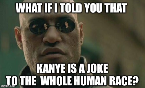 Matrix Morpheus Meme | WHAT IF I TOLD YOU THAT TO THE  WHOLE HUMAN RACE? KANYE IS A JOKE | image tagged in memes,matrix morpheus | made w/ Imgflip meme maker