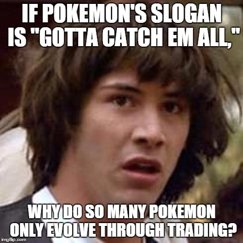 Conspiracy Keanu Meme | IF POKEMON'S SLOGAN IS "GOTTA CATCH EM ALL,"; WHY DO SO MANY POKEMON ONLY EVOLVE THROUGH TRADING? | image tagged in memes,conspiracy keanu | made w/ Imgflip meme maker
