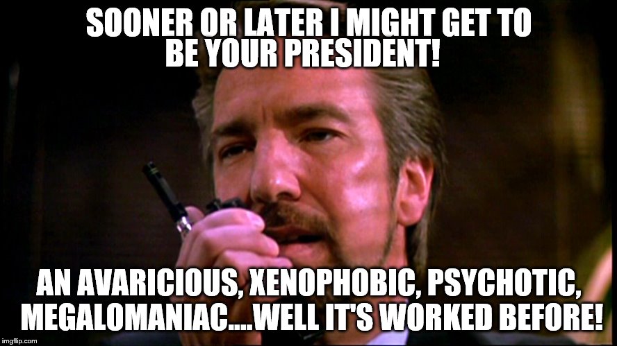 Sooner or later I might.... | SOONER OR LATER I MIGHT GET TO; BE YOUR PRESIDENT! AN AVARICIOUS, XENOPHOBIC, PSYCHOTIC, MEGALOMANIAC....WELL IT'S WORKED BEFORE! | image tagged in politics,awareness,political meme | made w/ Imgflip meme maker