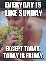 EVERYDAY IS LIKE SUNDAY; EXCEPT TODAY. TODAY IS FRIDAY. | image tagged in morrissey | made w/ Imgflip meme maker