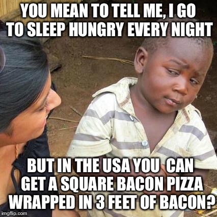 Third World Skeptical Kid | YOU MEAN TO TELL ME, I GO TO SLEEP HUNGRY EVERY NIGHT; BUT IN THE USA YOU 
CAN GET A SQUARE BACON PIZZA WRAPPED IN 3 FEET OF BACON? | image tagged in memes,third world skeptical kid | made w/ Imgflip meme maker