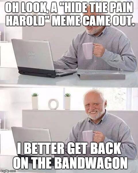 Hide the Pain Harold | OH LOOK, A "HIDE THE PAIN HAROLD" MEME CAME OUT. I BETTER GET BACK ON THE BANDWAGON | image tagged in memes,hide the pain harold | made w/ Imgflip meme maker