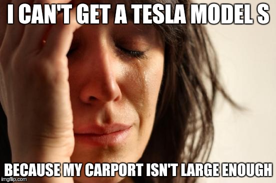 First World Problems | I CAN'T GET A TESLA MODEL S; BECAUSE MY CARPORT ISN'T LARGE ENOUGH | image tagged in memes,first world problems | made w/ Imgflip meme maker