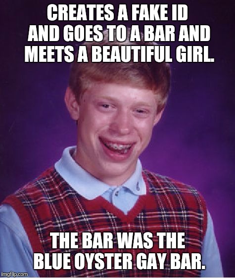 Bad Luck Brian Meme | CREATES A FAKE ID AND GOES TO A BAR AND MEETS A BEAUTIFUL GIRL. THE BAR WAS THE BLUE OYSTER GAY BAR. | image tagged in memes,bad luck brian | made w/ Imgflip meme maker
