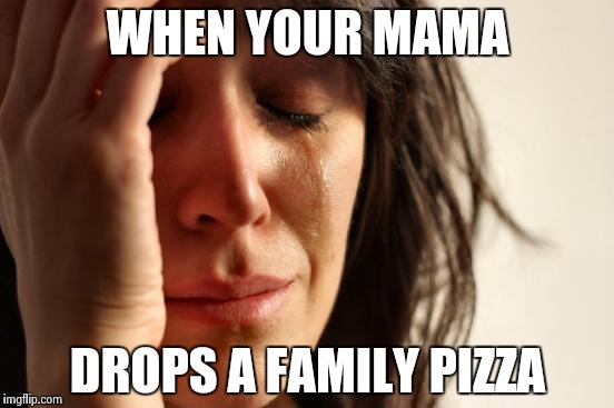 First World Problems | WHEN YOUR MAMA; DROPS A FAMILY PIZZA | image tagged in memes,first world problems | made w/ Imgflip meme maker