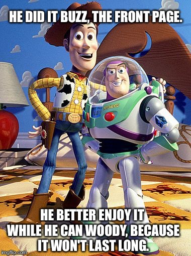 Making the Front Page | HE DID IT BUZZ, THE FRONT PAGE. HE BETTER ENJOY IT WHILE HE CAN WOODY, BECAUSE IT WON'T LAST LONG. | image tagged in memes,toy story everywhere wide,woody,buzz lightyear | made w/ Imgflip meme maker